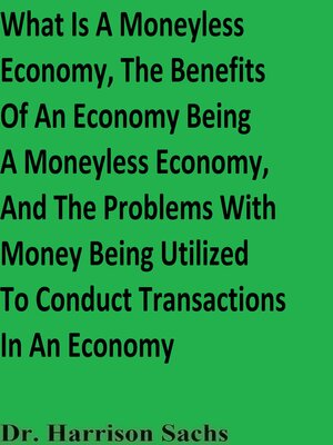 cover image of What Is a Moneyless Economy, the Benefits of an Economy Being a Moneyless Economy, and the Problems With Money Being Utilized to Conduct Transactions In an Economy